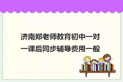 济南郑老师教育初中一对一课后同步辅导费用一般多少钱（名师一对一辅导价格）