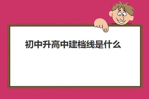 初中升高中建档线是什么(建档线和分数线有什么区别)