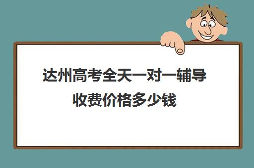 达州高考全天一对一辅导收费价格多少钱(高三一对一辅导)