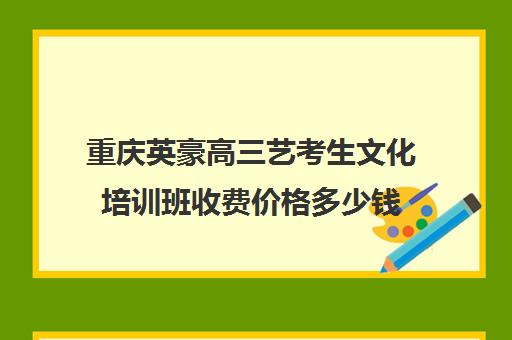 重庆英豪高三艺考生文化培训班收费价格多少钱(播音艺考培训班)