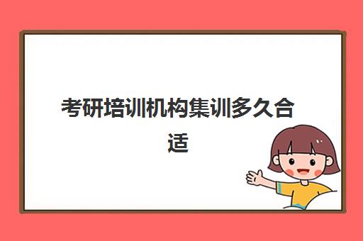 考研培训机构集训多久合适(培训机构师资介绍)