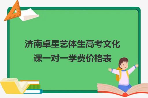 济南卓星艺体生高考文化课一对一学费价格表（济南艺考培训学校推荐）