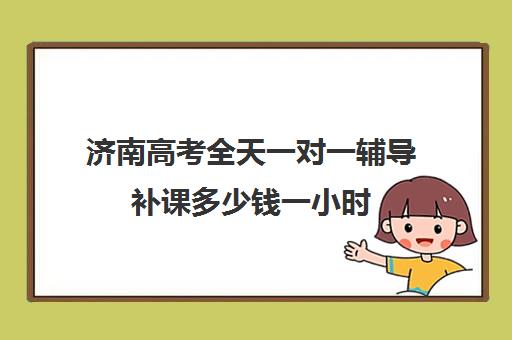 济南高考全天一对一辅导补课多少钱一小时(济南新东方高三冲刺班收费价格表)