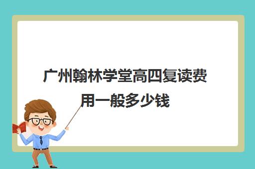 广州翰林学堂高四复读费用一般多少钱(广州复读学校排名)