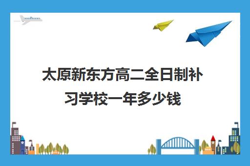 太原新东方高二全日制补习学校一年多少钱