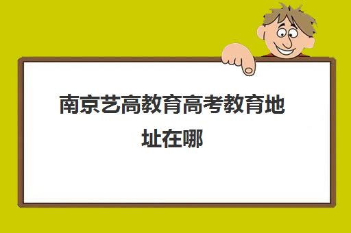 南京艺高教育高考教育地址在哪（南京艺考培训哪家比较好）