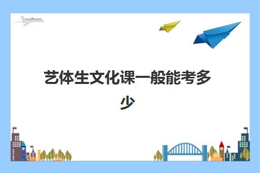 艺体生文化课一般能考多少(艺体生高考考哪些文化科目)