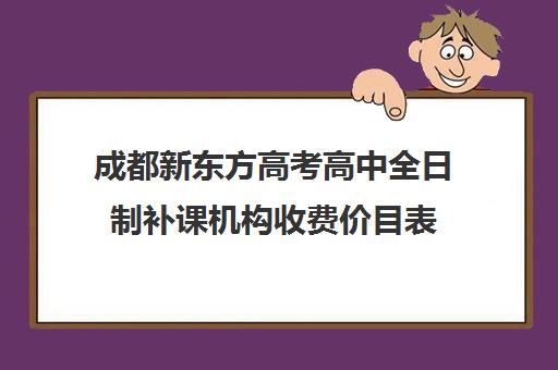 成都新东方高考高中全日制补课机构收费价目表(成都高三全日制冲刺班哪里好)