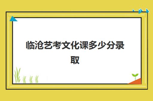 临沧艺考文化课多少分录取(云南艺术生高考录取规则)