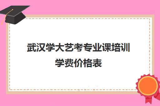 武汉学大艺考专业课培训学费价格表(艺考培训学校)