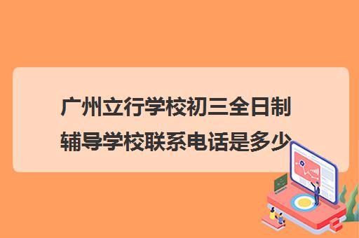 广州立行学校初三全日制辅导学校联系电话是多少(艺考文化课全日制辅导)