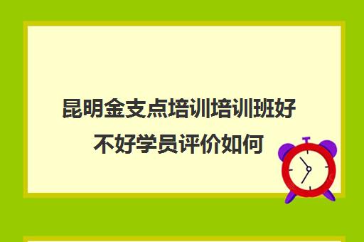 昆明金支点培训培训班好不好学员评价如何（昆明新途径培训机构）