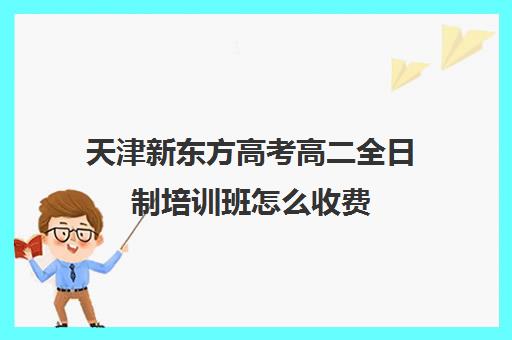 天津新东方高考高二全日制培训班怎么收费(高中是全日制学历吗)