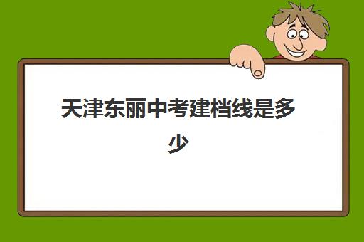 天津东丽中考建档线是多少(天津东丽高中录取分数线历年对照)