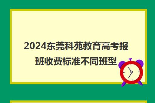 2024东莞科苑教育高考报班收费标准不同班型收费情况一览（大连教育机构排名科苑）