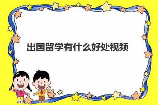 出国留学有什么好处视频(出国留学的意义和价值)