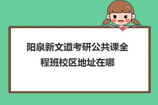 阳泉新文道考研公共课全程班校区地址在哪（武汉新文道考研集训营）