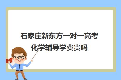 石家庄新东方一对一高考化学辅导学费贵吗（石家庄高考培训机构排名榜）