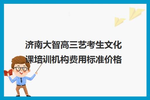 济南大智高三艺考生文化课培训机构费用标准价格表(济南高考辅导机构排名哪家好)