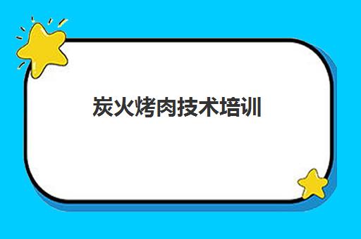 炭火烤肉技术培训(想学烤肉的培训哪里有)