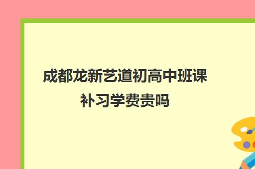 成都龙新艺道初高中班课补习学费贵吗