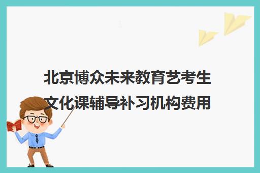 北京博众未来教育艺考生文化课辅导补习机构费用多少钱