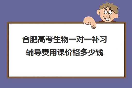 合肥高考生物一对一补习辅导费用课价格多少钱