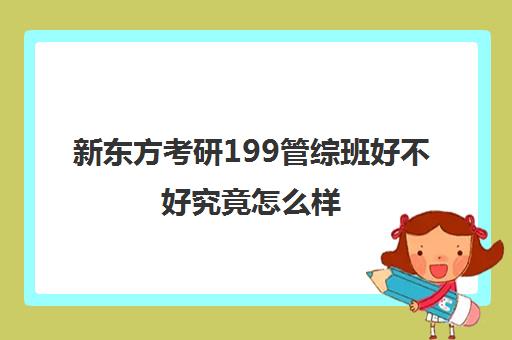 新东方考研199管综班好不好究竟怎么样(考研十大辅导机构排名)