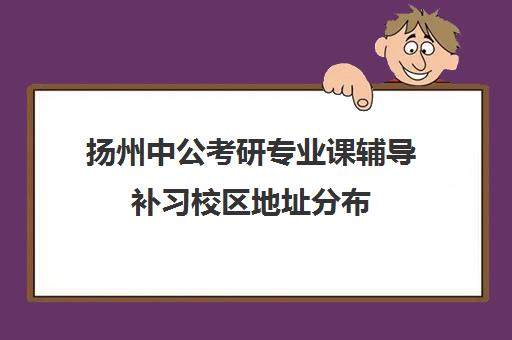 扬州中公考研专业课辅导补习校区地址分布