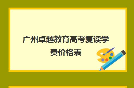 广州卓越教育高考复读学费价格表(卓越教育复读收费表)