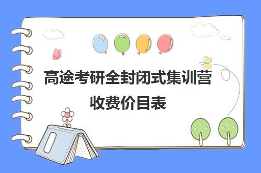 高途考研全封闭式集训营收费价目表（高途考研机构怎么样）