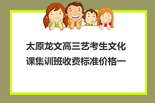 太原龙文高三艺考生文化课集训班收费标准价格一览(太原艺考培训机构排行榜前十)