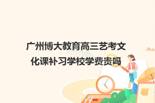 广州博大教育高三艺考文化课补习学校学费贵吗