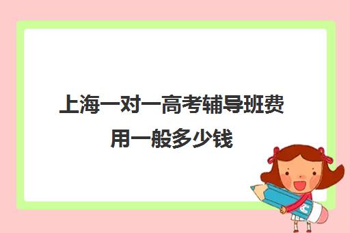 上海一对一高考辅导班费用一般多少钱(高考冲刺班一般收费)