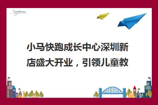 小马快跑成长中心深圳新店盛大开业，引领儿童教育新风尚