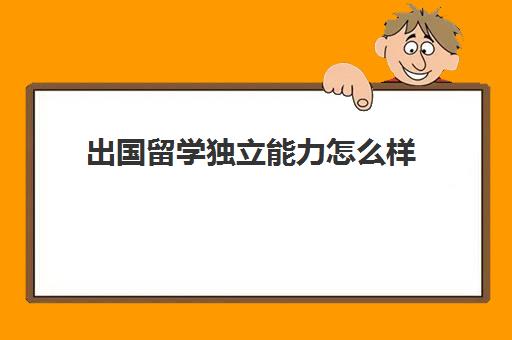 出国留学独立能力怎么样(本科出国留学利弊)