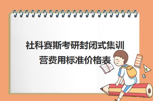 社科赛斯考研封闭式集训营费用标准价格表（考研有必要报集训营吗）