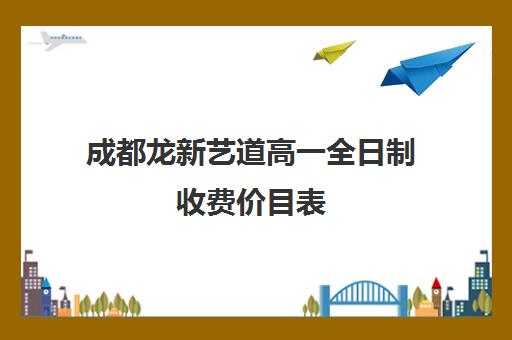 成都龙新艺道高一全日制收费价目表(成都最好的艺术培训学校有哪些)