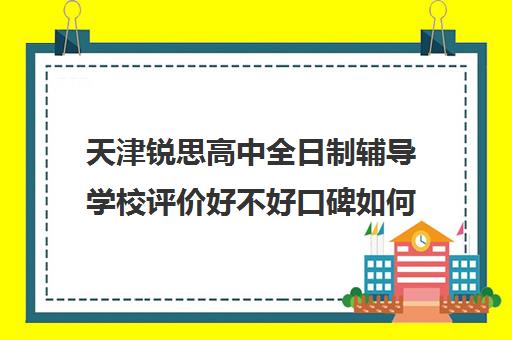 天津锐思高中全日制辅导学校评价好不好口碑如何(天津最好的高中培训机构)