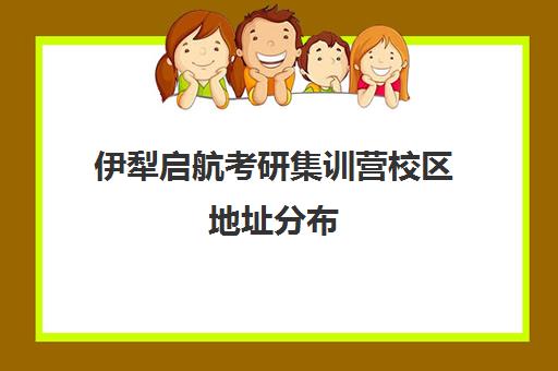 伊犁启航考研集训营校区地址分布（伊犁师范研究生官网）