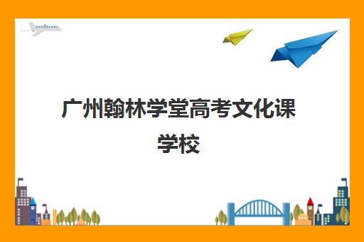 广州翰林学堂高考文化课学校(广州艺考培训学校前十)