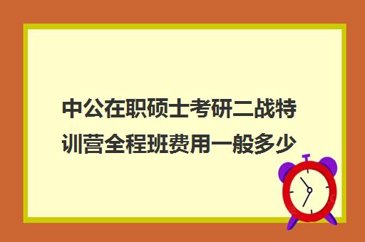 中公在职硕士考研二战特训营全程班费用一般多少钱（考研二战集训营多少钱）