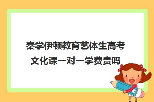 秦学伊顿教育艺体生高考文化课一对一学费贵吗（艺考生文化课一对一）