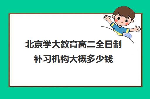 北京学大教育高二全日制补习机构大概多少钱