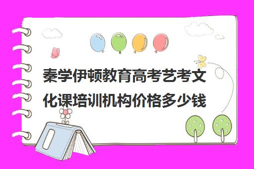 秦学伊顿教育高考艺考文化课培训机构价格多少钱(全国艺考培训机构排名)