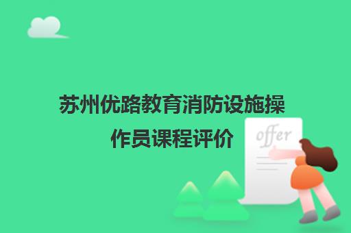 苏州优路教育消防设施操作员课程评价