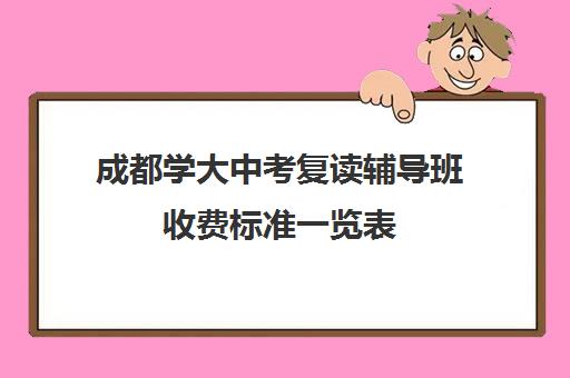 成都学大中考复读辅导班收费标准一览表(高三辅导班收费)