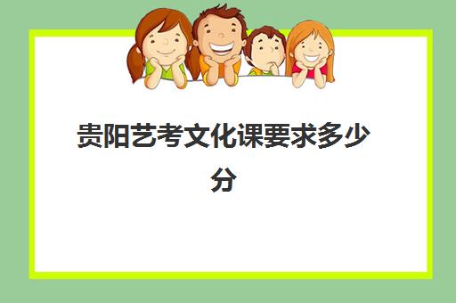 贵阳艺考文化课要求多少分(贵州艺术学院录取分数线)