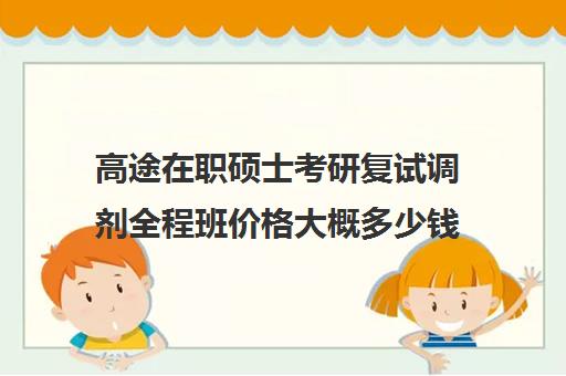 高途在职硕士考研复试调剂全程班价格大概多少钱（研途考研报班价格一览表线上）