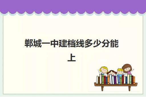 郸城一中建档线多少分能上(郸城一中重点班分数线)